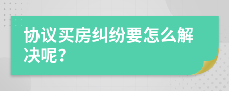 协议买房纠纷要怎么解决呢？