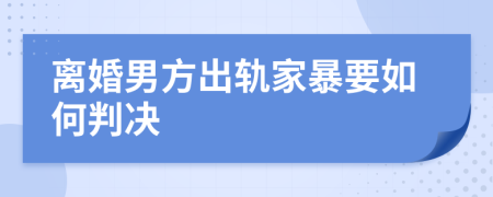 离婚男方出轨家暴要如何判决