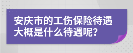 安庆市的工伤保险待遇大概是什么待遇呢？