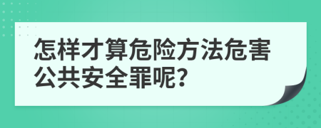 怎样才算危险方法危害公共安全罪呢？