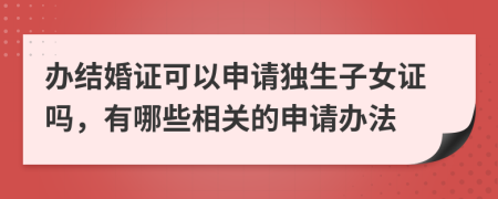 办结婚证可以申请独生子女证吗，有哪些相关的申请办法