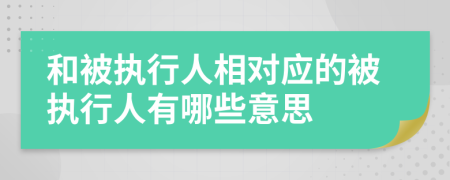 和被执行人相对应的被执行人有哪些意思