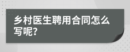 乡村医生聘用合同怎么写呢？