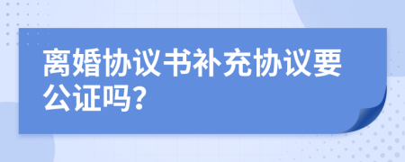 离婚协议书补充协议要公证吗？