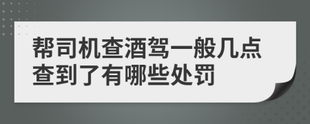 帮司机查酒驾一般几点查到了有哪些处罚