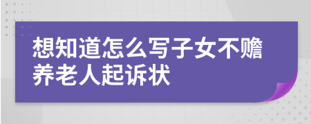 想知道怎么写子女不赡养老人起诉状