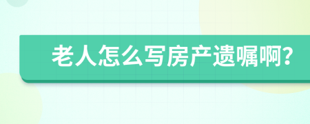 老人怎么写房产遗嘱啊？