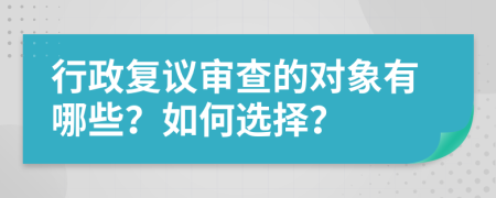 行政复议审查的对象有哪些？如何选择？