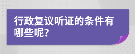 行政复议听证的条件有哪些呢？