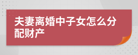 夫妻离婚中子女怎么分配财产