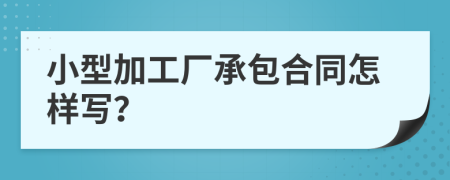 小型加工厂承包合同怎样写？