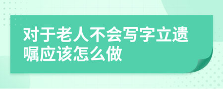 对于老人不会写字立遗嘱应该怎么做