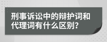 刑事诉讼中的辩护词和代理词有什么区别？