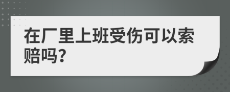 在厂里上班受伤可以索赔吗？