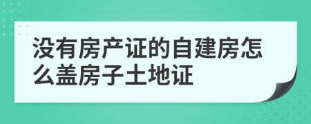 没有房产证的自建房怎么盖房子土地证