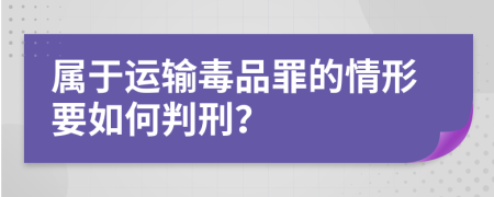 属于运输毒品罪的情形要如何判刑？