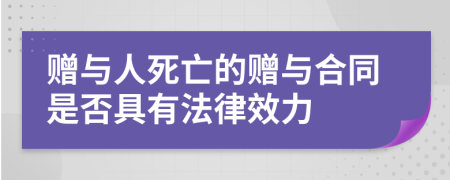 赠与人死亡的赠与合同是否具有法律效力