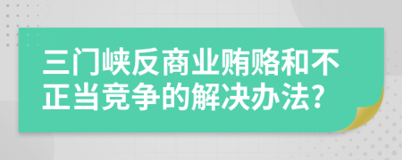 三门峡反商业贿赂和不正当竞争的解决办法?