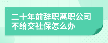 二十年前辞职离职公司不给交社保怎么办