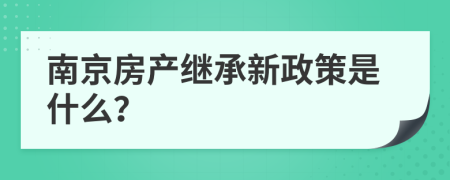 南京房产继承新政策是什么？