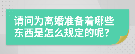 请问为离婚准备着哪些东西是怎么规定的呢？