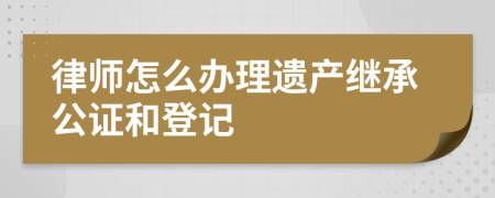 律师怎么办理遗产继承公证和登记