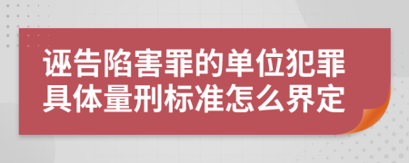 诬告陷害罪的单位犯罪具体量刑标准怎么界定