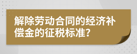 解除劳动合同的经济补偿金的征税标准？