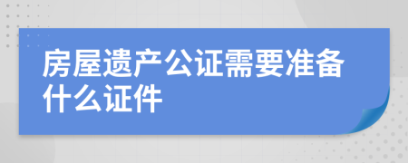 房屋遗产公证需要准备什么证件