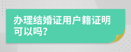 办理结婚证用户籍证明可以吗？