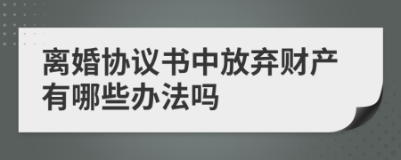 离婚协议书中放弃财产有哪些办法吗