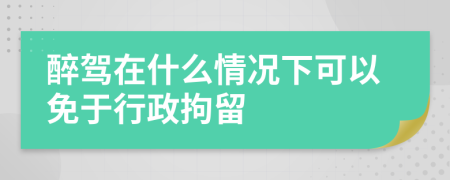 醉驾在什么情况下可以免于行政拘留