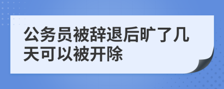 公务员被辞退后旷了几天可以被开除