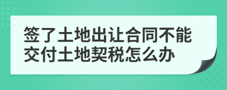 签了土地出让合同不能交付土地契税怎么办