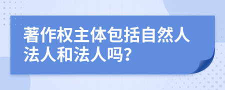 著作权主体包括自然人法人和法人吗？