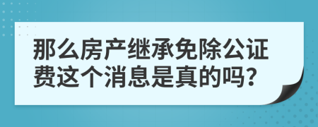 那么房产继承免除公证费这个消息是真的吗？