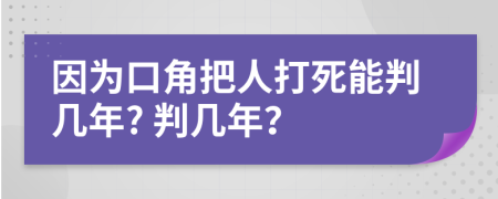 因为口角把人打死能判几年? 判几年？