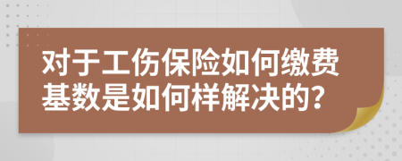 对于工伤保险如何缴费基数是如何样解决的？