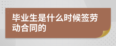 毕业生是什么时候签劳动合同的