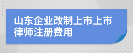 山东企业改制上市上市律师注册费用