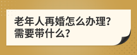 老年人再婚怎么办理？需要带什么？