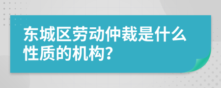 东城区劳动仲裁是什么性质的机构？