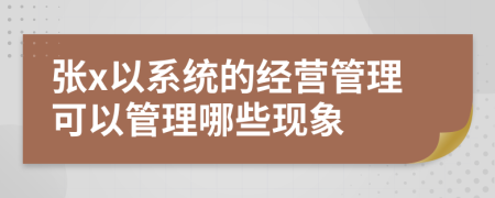 张x以系统的经营管理可以管理哪些现象