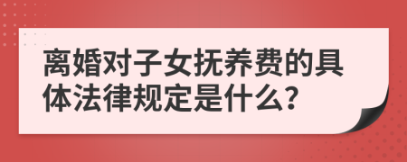 离婚对子女抚养费的具体法律规定是什么？