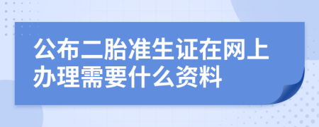 公布二胎准生证在网上办理需要什么资料