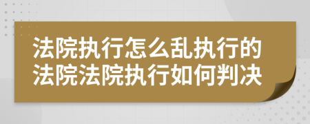 法院执行怎么乱执行的法院法院执行如何判决