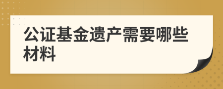 公证基金遗产需要哪些材料