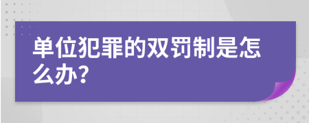 单位犯罪的双罚制是怎么办？