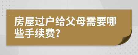 房屋过户给父母需要哪些手续费？