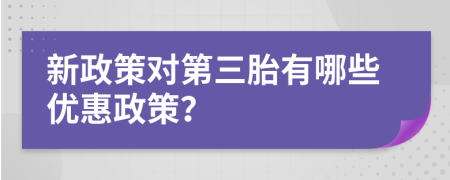 新政策对第三胎有哪些优惠政策？